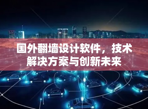 国外翻墙设计软件,技术解决方案与创新未来 国外翻墙设计软件,技术解决方案与创新未来
