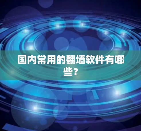 国内常用的翻墙软件有哪些? 国内常用的翻墙软件有哪些?
