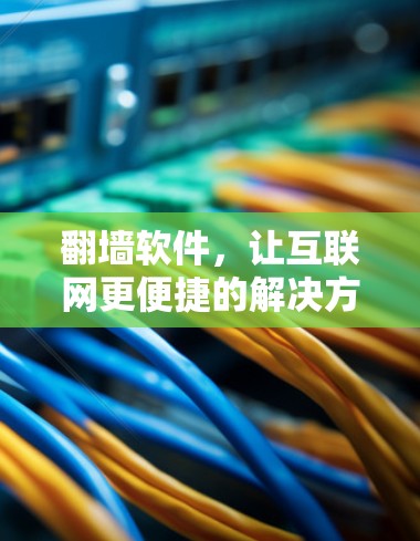 翻墙软件,让互联网更便捷的解决方案? 翻墙软件,让互联网更便捷的解决方案?