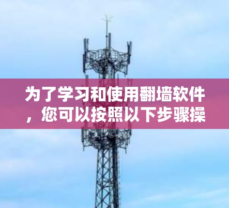 为了学习和使用翻墙软件,您可以按照以下步骤操作 为了学习和使用翻墙软件,您可以按照以下步骤操作
