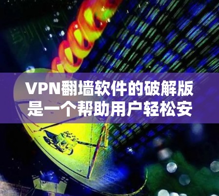 VPN翻墙软件的破解版是一个帮助用户轻松安装并使用VPN翻墙软件的版本。然而，用户在使用破解版软件时，应该避免下载并安装，以免造成不必要的损失。以下是一些关键点
