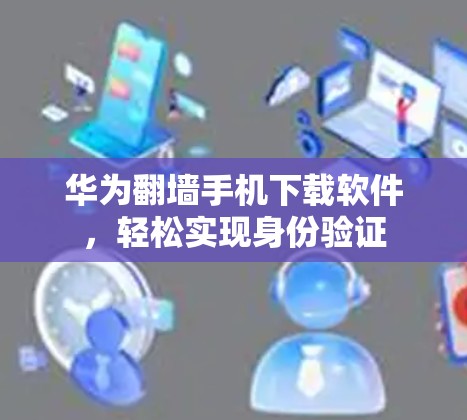 华为翻墙手机下载软件,轻松实现身份验证 华为翻墙手机下载软件,轻松实现身份验证