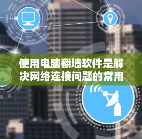 使用电脑翻墙软件是解决网络连接问题的常用方法,以下是一个清晰的步骤指南 使用电脑翻墙软件是解决网络连接问题的常用方法,以下是一个清晰的步骤指南