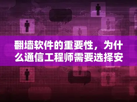 翻墙软件的重要性,为什么通信工程师需要选择安全可靠的工具 翻墙软件的重要性,为什么通信工程师需要选择安全可靠的工具