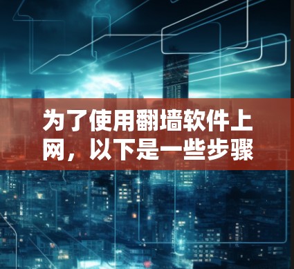 为了使用翻墙软件上网,以下是一些步骤和建议 为了使用翻墙软件上网,以下是一些步骤和建议