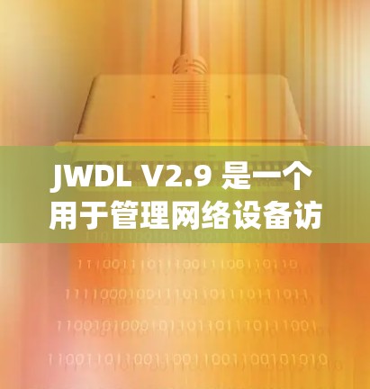 JWDL V2.9 是一个用于管理网络设备访问权限的工具,主要用于在 Windows 环境中管理网络设备的访问。以下是使用 JWDL V2.9 的步骤 JWDL V2.9 是一个用于管理网络设备访问权限的工具,主要用于在 Windows 环境中管理网络设备的访问。以下是使用 JWDL V2.9 的步骤