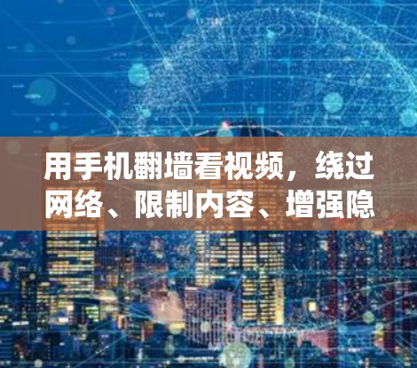 用手机翻墙看视频,绕过网络、限制内容、增强隐私 用手机翻墙看视频,绕过网络、限制内容、增强隐私