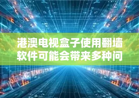港澳电视盒子使用翻墙软件可能会带来多种问题,包括播放不顺畅、视频大小过大导致无法上传、隐私问题以及网络不稳定等问题。以下是对这一问题的详细分析和建议 港澳电视盒子使用翻墙软件可能会带来多种问题,包括播放不顺畅、视频大小过大导致无法上传、隐私问题以及网络不稳定等问题。以下是对这一问题的详细分析和建议