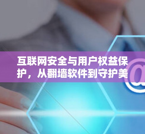 互联网安全与用户权益保护,从翻墙软件到守护美好时光 互联网安全与用户权益保护,从翻墙软件到守护美好时光