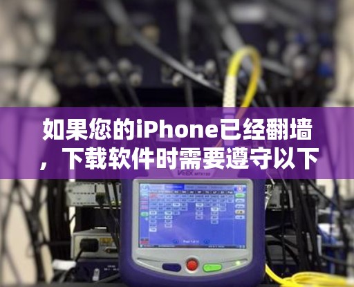 如果您的iPhone已经翻墙,下载软件时需要遵守以下步骤和注意事项 如果您的iPhone已经翻墙,下载软件时需要遵守以下步骤和注意事项