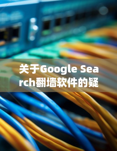 关于Google Search翻墙软件的疑问，经过仔细思考和分析，以下是逐步的解释和建议