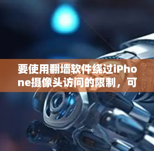 要使用翻墙软件绕过iPhone摄像头访问的限制,可以按照以下步骤进行 要使用翻墙软件绕过iPhone摄像头访问的限制,可以按照以下步骤进行