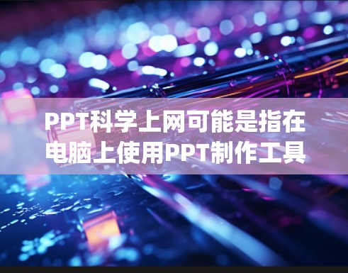 PPT科学上网可能是指在电脑上使用PPT制作工具（如PowerPoint、Keynote或Google Slides）来制作科学演示或报告。以下是一些关于如何科学上网制作PPT的建议