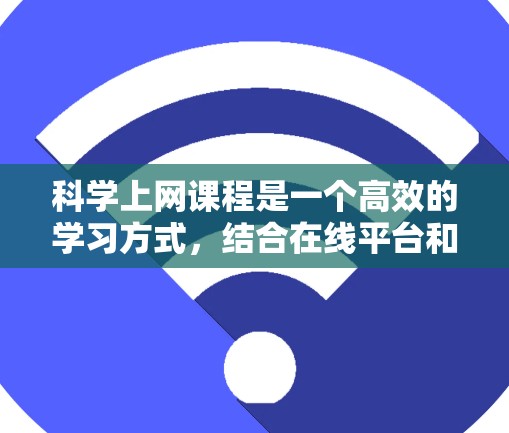 科学上网课程是一个高效的学习方式,结合在线平台和专家指导,帮助学生掌握科学知识、实验设计和数据分析能力。以下是一个结构清晰、内容全面的介绍文章 科学上网课程是一个高效的学习方式,结合在线平台和专家指导,帮助学生掌握科学知识、实验设计和数据分析能力。以下是一个结构清晰、内容全面的介绍文章
