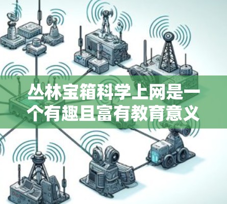 丛林宝箱科学上网是一个有趣且富有教育意义的虚拟游戏,它通过模拟真实的网络和数据处理过程,帮助用户更好地理解网络和数据管理的基本概念。以下是对这个概念的详细分析和总结 丛林宝箱科学上网是一个有趣且富有教育意义的虚拟游戏,它通过模拟真实的网络和数据处理过程,帮助用户更好地理解网络和数据管理的基本概念。以下是对这个概念的详细分析和总结