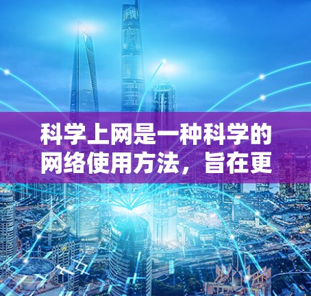 科学上网是一种科学的网络使用方法,旨在更好地利用网络资源,提高学习和工作效率。以下是一个科学上网的指南 科学上网是一种科学的网络使用方法,旨在更好地利用网络资源,提高学习和工作效率。以下是一个科学上网的指南