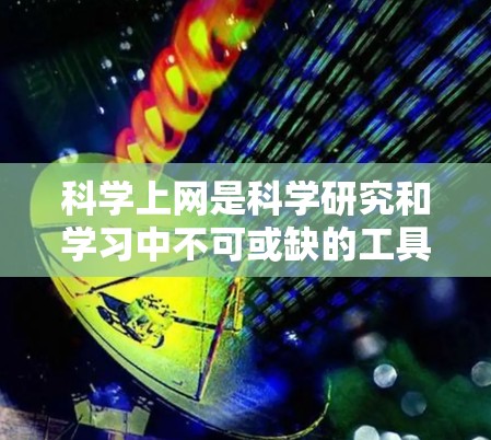科学上网是科学研究和学习中不可或缺的工具，它允许用户获取科学知识、进行实验、分享资料等。以下是一个概述，涵盖科学上网的主要功能、使用场景和注意事项