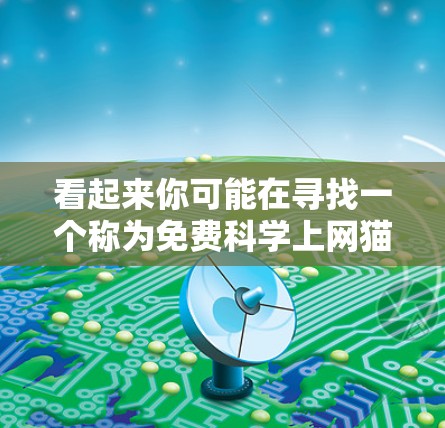 看起来你可能在寻找一个称为免费科学上网猫的网站或服务。不过，准确的信息可能需要根据具体的上下文来确定。以下是一些可能的解释