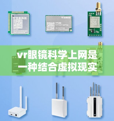 vr眼镜科学上网是一种结合虚拟现实技术与科学应用的创新领域,通过将现实与虚拟元素融合,利用科技手段进行科学数据的传输和处理。以下是对该领域的一些详细分析 vr眼镜科学上网是一种结合虚拟现实技术与科学应用的创新领域,通过将现实与虚拟元素融合,利用科技手段进行科学数据的传输和处理。以下是对该领域的一些详细分析