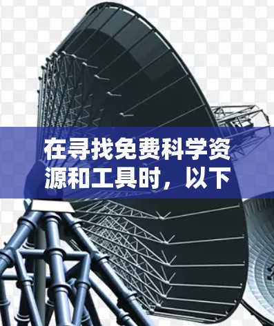 在寻找免费科学资源和工具时,以下是一些建议和资源推荐 在寻找免费科学资源和工具时,以下是一些建议和资源推荐