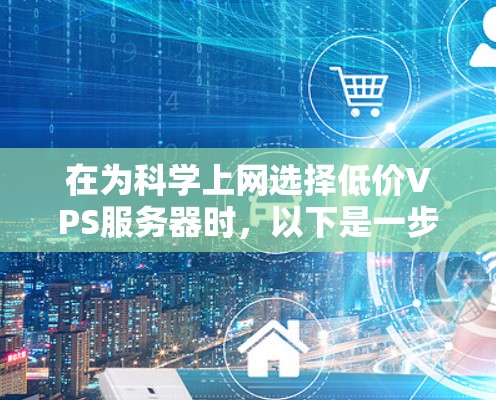 在为科学上网选择低价VPS服务器时，以下是一步步的解决方案