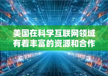 美国在科学互联网领域有着丰富的资源和合作平台，为科学研究和教育提供了重要的支持。以下是一些美国在科学互联网方面的主要情况和资源
