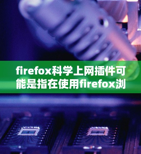firefox科学上网插件可能是指在使用firefox浏览器时，通过插件来进行科学计算或数据分析的工具。以下是一些常见的科学计算或数据分析插件及其功能，帮助你更高效地进行科学工作