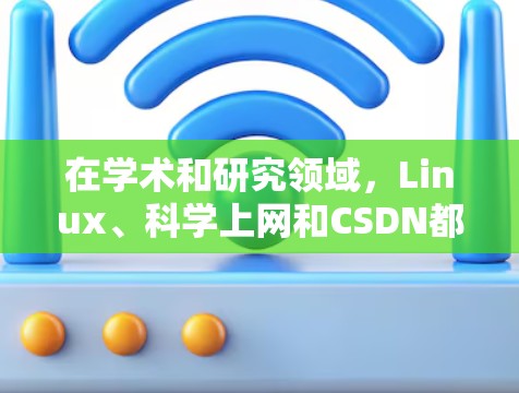 在学术和研究领域，Linux、科学上网和CSDN都有各自的作用和优势。以下是对两者的一些介绍和结合