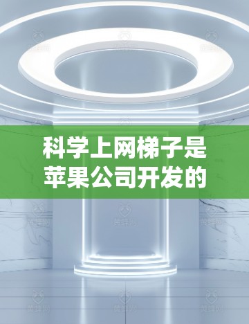 科学上网梯子是苹果公司开发的一款科学文档管理工具，专为iOS系统设计，旨在帮助用户高效管理各种文件和文档。以下是对科学上网梯子iOS版的详细指南，帮助您顺利上手并最大化使用功能