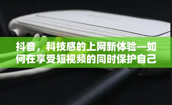 抖音,科技感的上网新体验—如何在享受短视频的同时保护自己 抖音,科技感的上网新体验—如何在享受短视频的同时保护自己