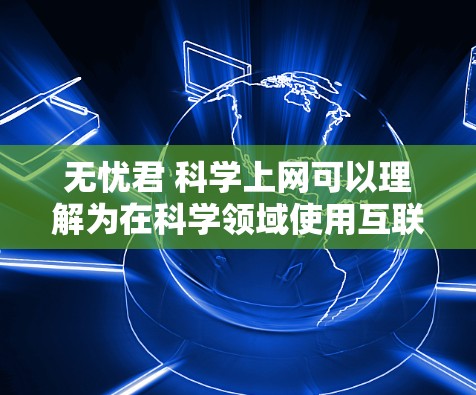 无忧君 科学上网可以理解为在科学领域使用互联网来获取信息、进行实验或学习。这可能包含以下几个方面 无忧君 科学上网可以理解为在科学领域使用互联网来获取信息、进行实验或学习。这可能包含以下几个方面