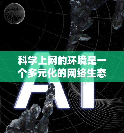 科学上网的环境是一个多元化的网络生态系统，涵盖了科学知识的获取、分享和传播。以下是一些主要的科学上网应用和网站，以及它们在促进科学研究中的作用