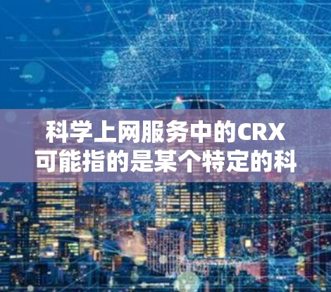 科学上网服务中的CRX可能指的是某个特定的科学工具、平台或项目，具体含义需要进一步明确。以下是一些可能的解释和步骤