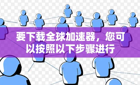 要下载全球加速器，您可以按照以下步骤进行