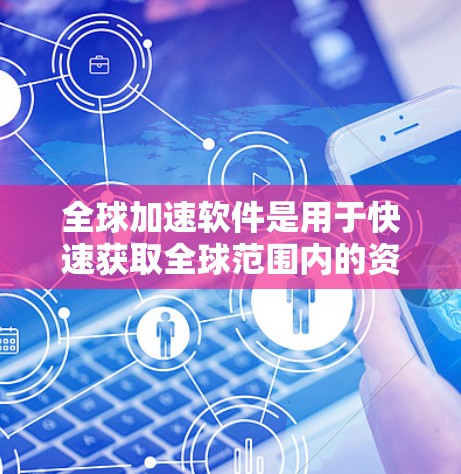 全球加速软件是用于快速获取全球范围内的资源、信息、新闻等的软件。以下是关于这些软件的详细介绍