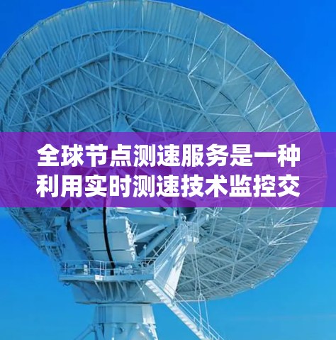 全球节点测速服务是一种利用实时测速技术监控交通状态的系统，旨在优化交通管理、提高交通效率并减少拥堵。以下是其详细信息