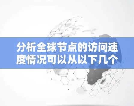 分析全球节点的访问速度情况可以从以下几个方面进行