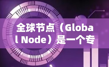 全球节点（Global Node）是一个专注于大数据存储、处理和分析的平台，提供实时数据分析、数据存储和机器学习服务。以下是对全球节点访问体验的分析