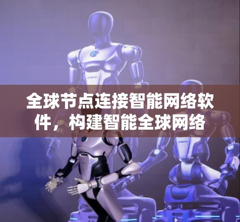 全球节点连接智能网络软件,构建智能全球网络 全球节点连接智能网络软件,构建智能全球网络