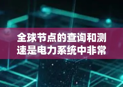 全球节点的查询和测速是电力系统中非常重要的任务,涉及多个技术领域。以下是详细的总结 全球节点的查询和测速是电力系统中非常重要的任务,涉及多个技术领域。以下是详细的总结