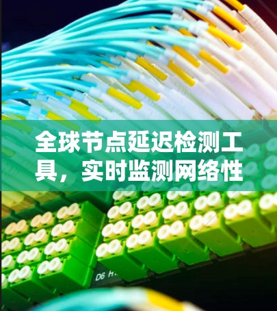 全球节点延迟检测工具，实时监测网络性能，预防网络攻击和故障
