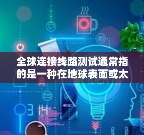 全球连接线路测试通常指的是一种在地球表面或太空中的通信线路测试,主要用于测试各种类型的连接设备或线路的性能。以下是一些可能涉及的内容和步骤 全球连接线路测试通常指的是一种在地球表面或太空中的通信线路测试,主要用于测试各种类型的连接设备或线路的性能。以下是一些可能涉及的内容和步骤