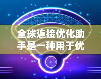 全球连接优化助手是一种用于优化和管理全球网络连接的工具。这些助手通常可以帮助用户解决网络连接过慢、防火墙干扰、设备适配和网络管理等问题。以下是一些常见的全球连接优化助手及其功能