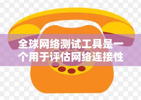 全球网络测试工具是一个用于评估网络连接性能和稳定性的重要工具。以下是对这些工具的详细总结