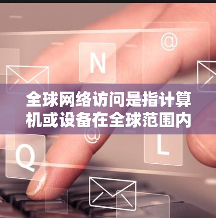 全球网络访问是指计算机或设备在全球范围内访问其他地区的网络，涉及多个地区的存储和资源，旨在提高效率、降低成本并提供多样化的服务。以下是对全球网络访问的详细分析