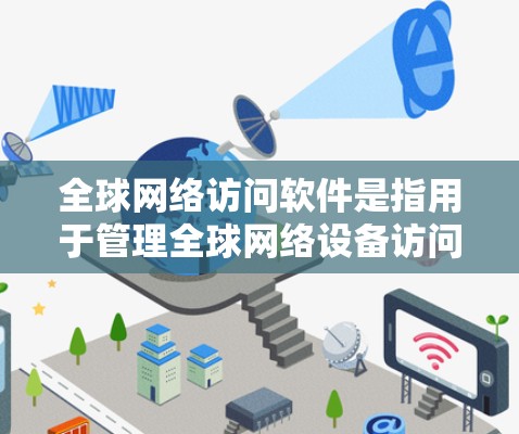 全球网络访问软件是指用于管理全球网络设备访问权限和国际网络环境的软件。这些软件旨在确保不同国家和地区的网络设备能够安全访问全球服务器，同时保护内部网络免受访问控制。以下是该软件的主要功能和组成部分