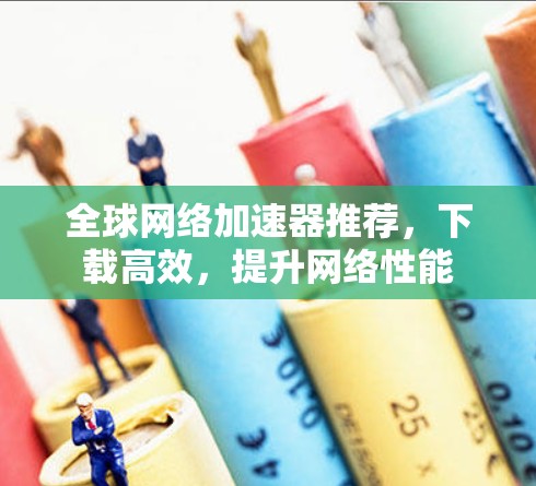 全球网络加速器推荐，下载高效，提升网络性能