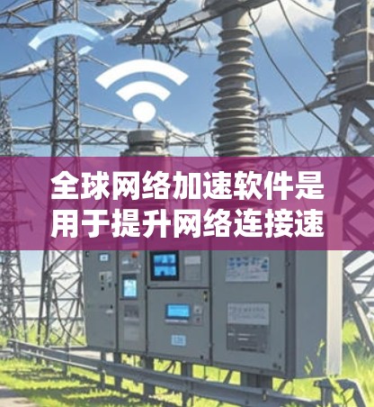 全球网络加速软件是用于提升网络连接速度的工具，常见于个人使用和企业网络中。以下是一些主要的全球网络加速软件及其特点