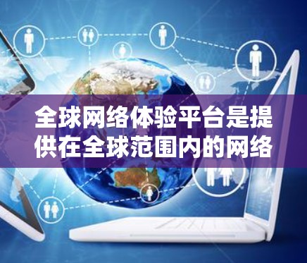 全球网络体验平台是提供在全球范围内的网络服务和体验的网络平台。这些平台通常用于游戏、社交媒体、教育和其他在线服务，帮助用户在不同国家或地区访问网络服务。以下是对这些平台的详细介绍