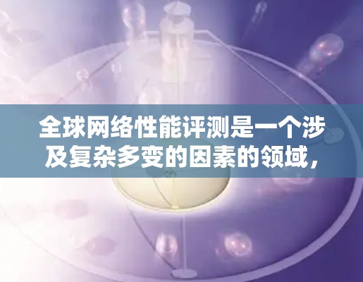 全球网络性能评测是一个涉及复杂多变的因素的领域,包括但不限于地理位置、网络架构、设备、防火墙、网络管理等多种因素。以下是一些主要的网络性能评测地区及其特点 全球网络性能评测是一个涉及复杂多变的因素的领域,包括但不限于地理位置、网络架构、设备、防火墙、网络管理等多种因素。以下是一些主要的网络性能评测地区及其特点